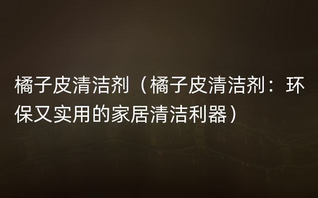 橘子皮清洁剂（橘子皮清洁剂：环保又实用的家居清洁利器）