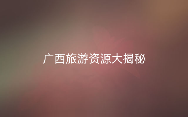 广西旅游资源大揭秘