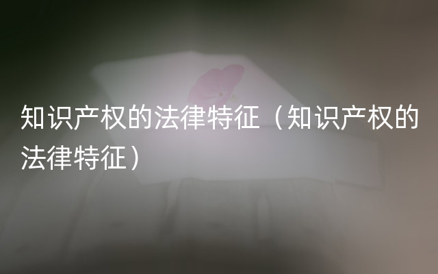 知识产权的法律特征（知识产权的法律特征）