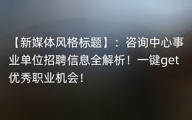 【新媒体风格标题】：咨询中心事业单位招聘信息全解析！一键get优秀职业机会！