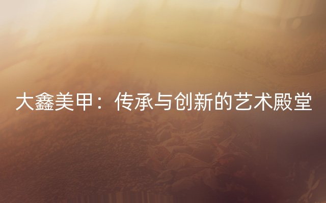 大鑫美甲：传承与创新的艺术殿堂