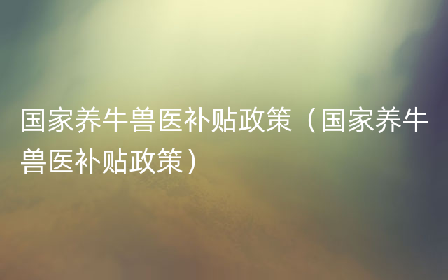 国家养牛兽医补贴政策（国家养牛兽医补贴政策）