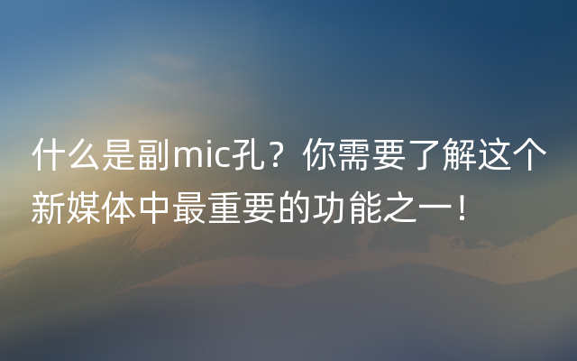 什么是副mic孔？你需要了解这个新媒体中最重要的功能之一！