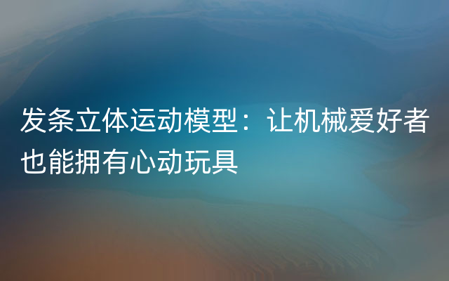 发条立体运动模型：让机械爱好者也能拥有心动玩具