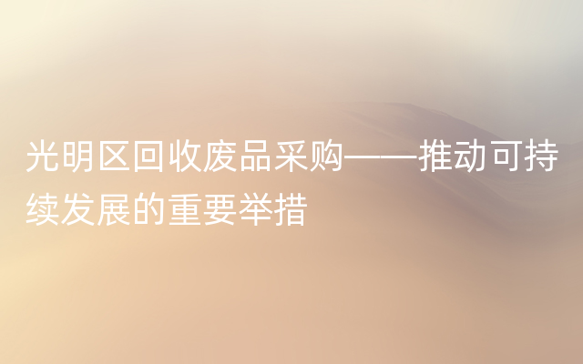光明区回收废品采购——推动可持续发展的重要举措