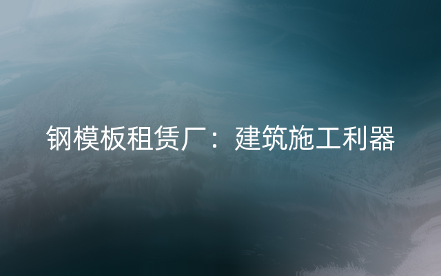 钢模板租赁厂：建筑施工利器