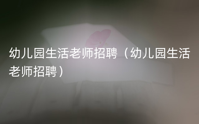 幼儿园生活老师招聘（幼儿园生活老师招聘）