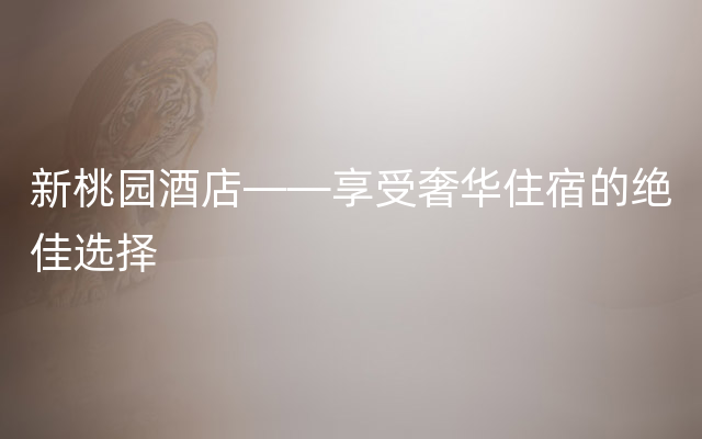 新桃园酒店——享受奢华住宿的绝佳选择