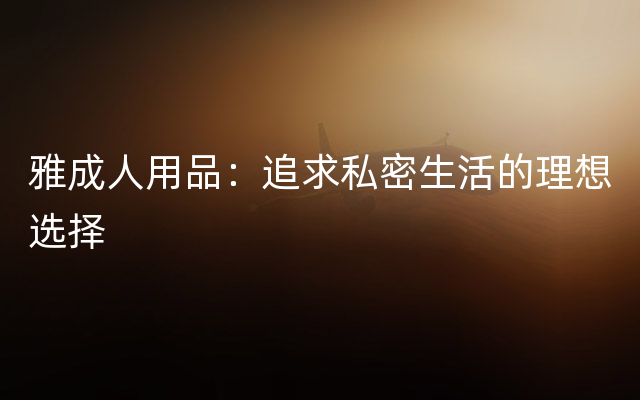 雅成人用品：追求私密生活的理想选择