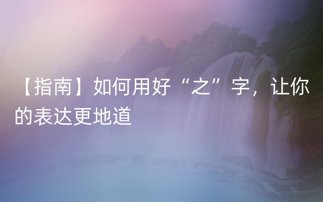 【指南】如何用好“之”字，让你的表达更地道