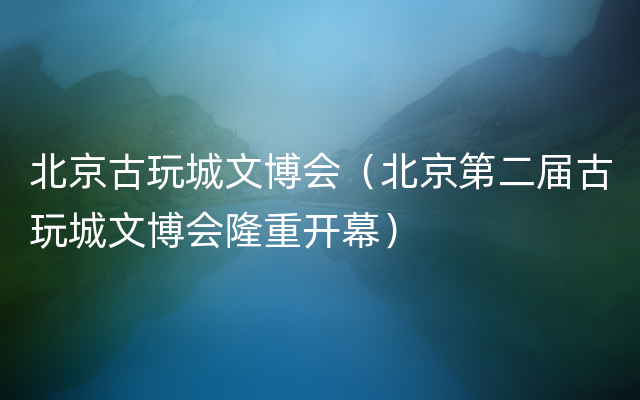 北京古玩城文博会（北京第二届古玩城文博会隆重开幕）