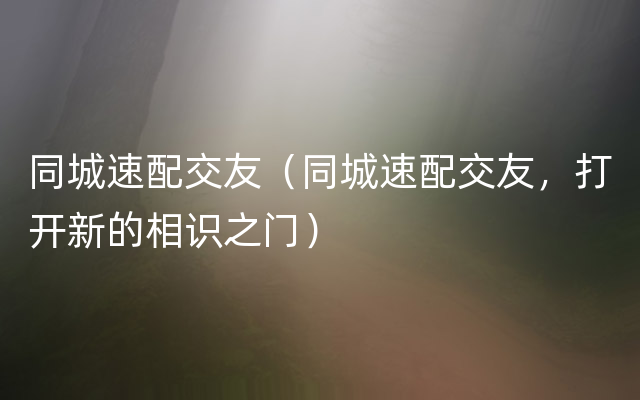 同城速配交友（同城速配交友，打开新的相识之门）