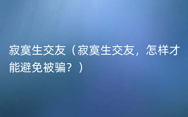 寂寞生交友（寂寞生交友，怎样才能避免被骗？）