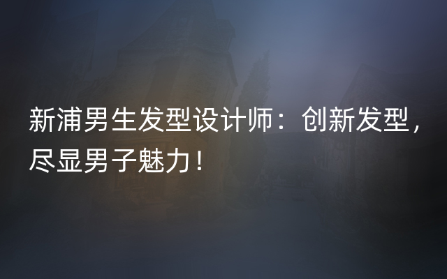 新浦男生发型设计师：创新发型，尽显男子魅力！