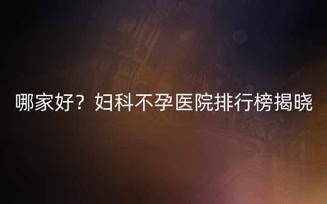 哪家好？妇科不孕医院排行榜揭晓