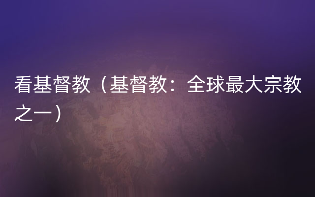 看基督教（基督教：全球最大宗教之一）