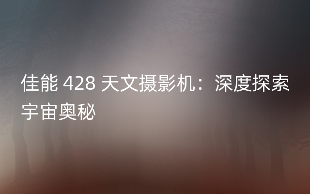 佳能 428 天文摄影机：深度探索宇宙奥秘