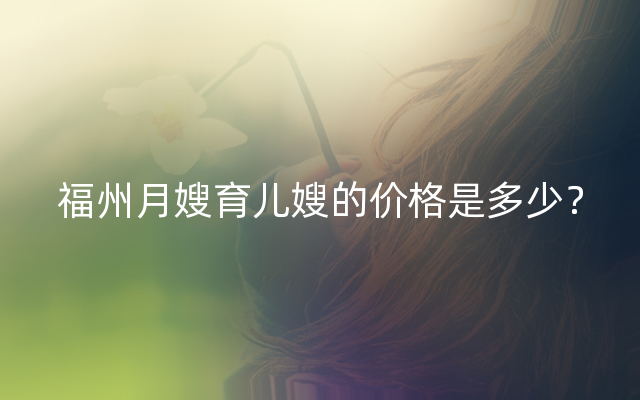 福州月嫂育儿嫂的价格是多少？