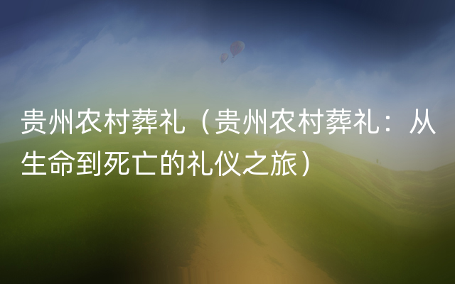 贵州农村葬礼（贵州农村葬礼：从生命到死亡的礼仪之旅）