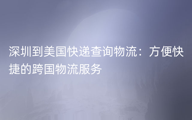 深圳到美国快递查询物流：方便快捷的跨国物流服务
