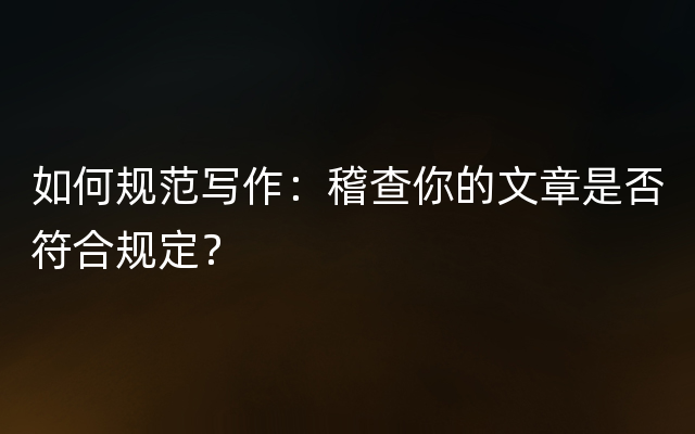 如何规范写作：稽查你的文章是否符合规定？