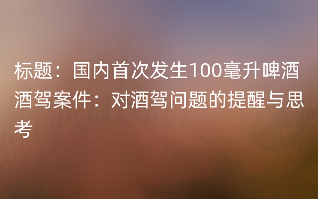标题：国内首次发生100毫升啤酒酒驾案件：对酒驾问题的提醒与思考