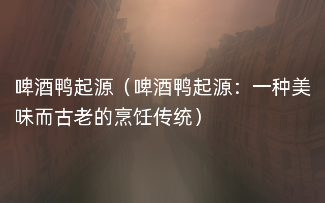 啤酒鸭起源（啤酒鸭起源：一种美味而古老的烹饪传统）