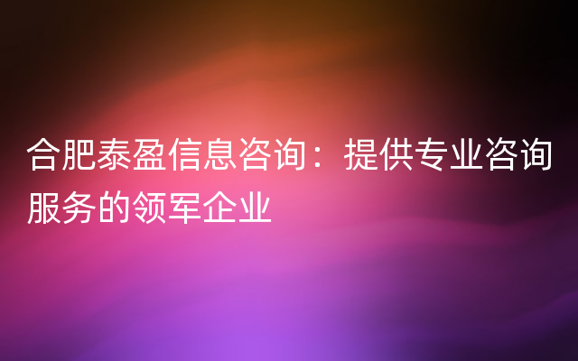 合肥泰盈信息咨询：提供专业咨询服务的领军企业