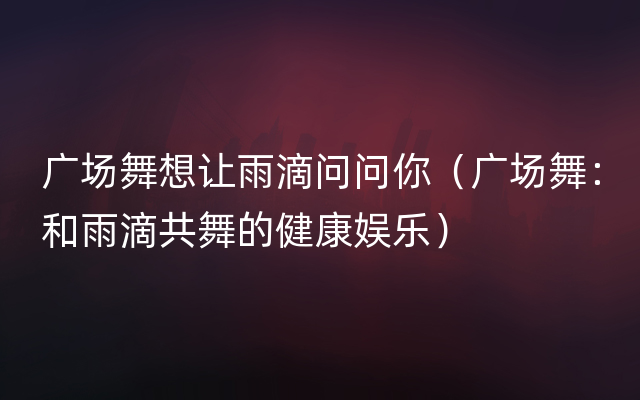 广场舞想让雨滴问问你（广场舞：和雨滴共舞的健康娱乐）