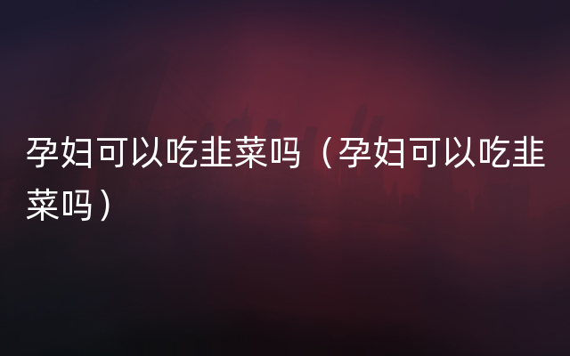 孕妇可以吃韭菜吗（孕妇可以吃韭菜吗）