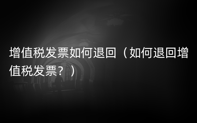 增值税发票如何退回（如何退回增值税发票？）