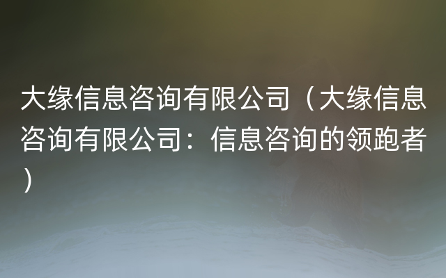 大缘信息咨询有限公司（大缘信息咨询有限公司：信息咨询的领跑者）