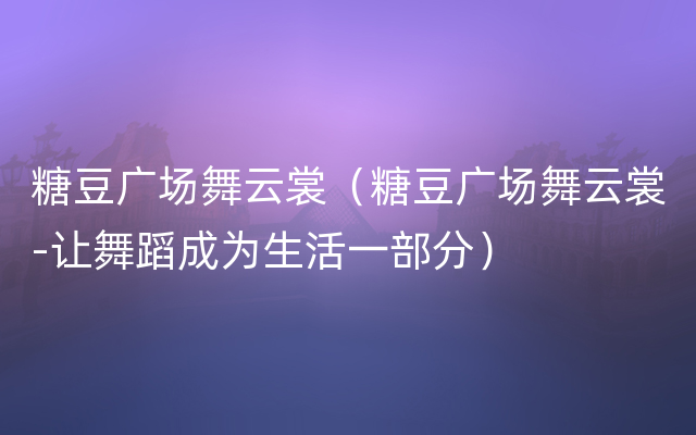 糖豆广场舞云裳（糖豆广场舞云裳-让舞蹈成为生活一部分）