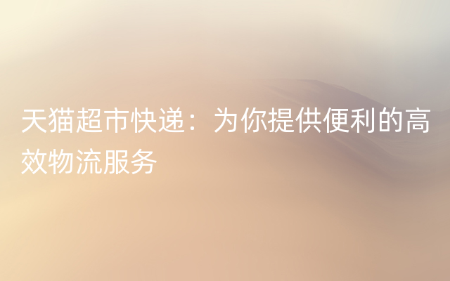 天猫超市快递：为你提供便利的高效物流服务