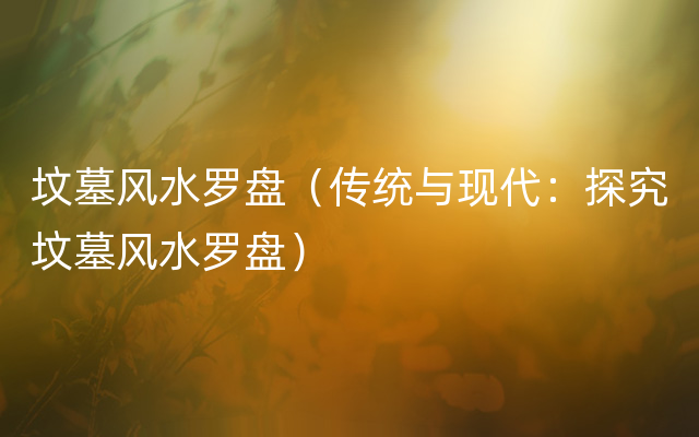 坟墓风水罗盘（传统与现代：探究坟墓风水罗盘）