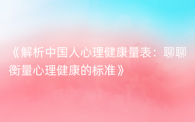 《解析中国人心理健康量表：聊聊衡量心理健康的标