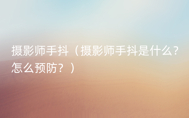 摄影师手抖（摄影师手抖是什么？怎么预防？）