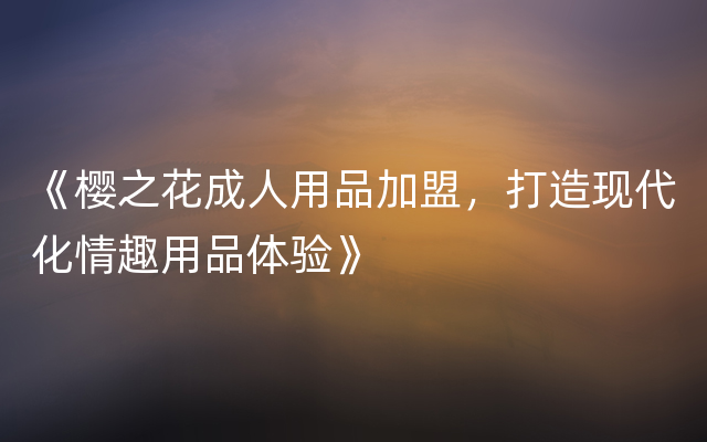 《樱之花成人用品加盟，打造现代化情趣用品体验》