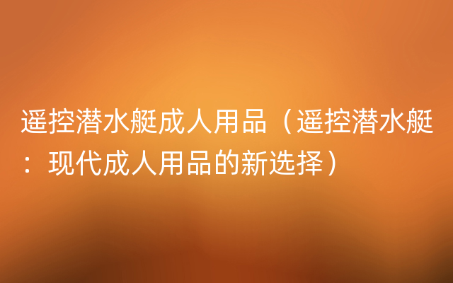 遥控潜水艇成人用品（遥控潜水艇：现代成人用品的新选择）