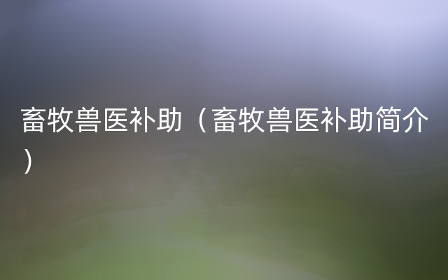 畜牧兽医补助（畜牧兽医补助简介）