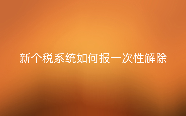 新个税系统如何报一次性解除