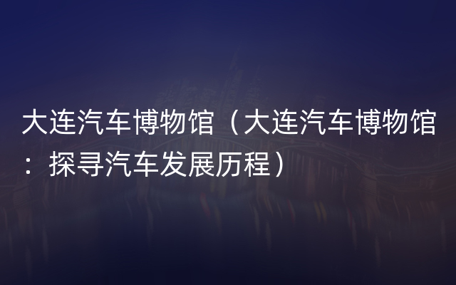 大连汽车博物馆（大连汽车博物馆：探寻汽车发展历程）
