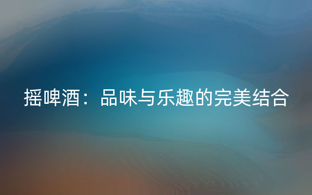 摇啤酒：品味与乐趣的完美结合