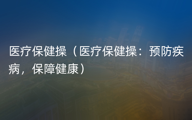 医疗保健操（医疗保健操：预防疾病，保障健康）