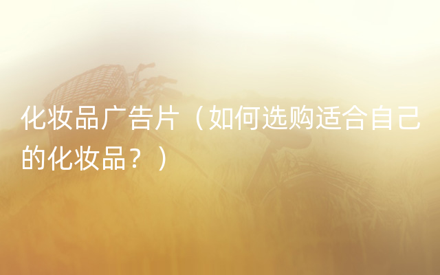 化妆品广告片（如何选购适合自己的化妆品？）