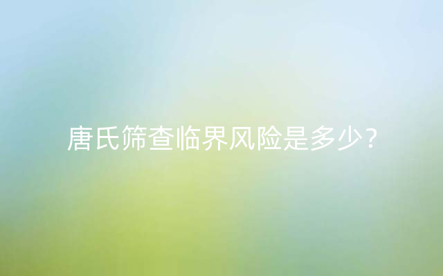唐氏筛查临界风险是多少？