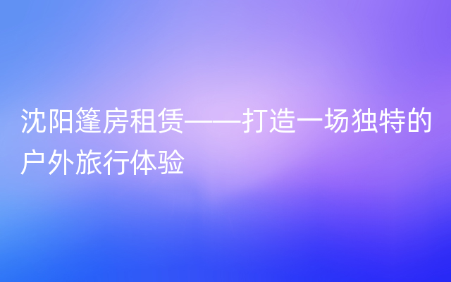 沈阳篷房租赁——打造一场独特的户外旅行体验