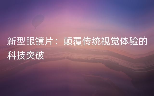 新型眼镜片：颠覆传统视觉体验的科技突破