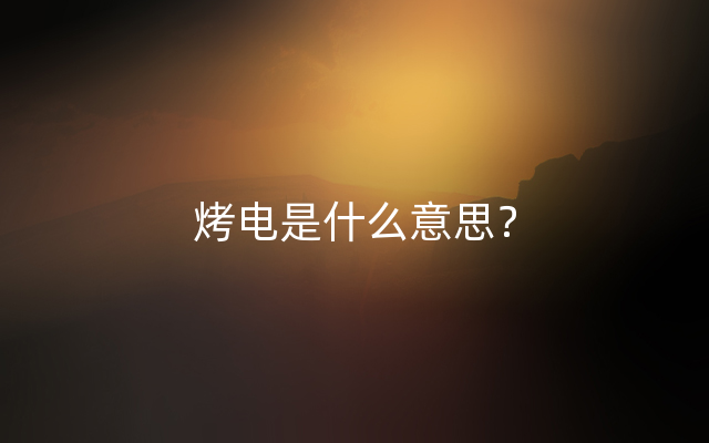 烤电是什么意思？