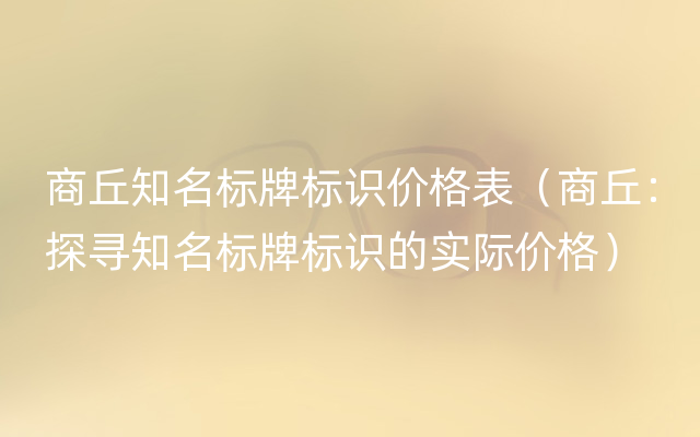 商丘知名标牌标识价格表（商丘：探寻知名标牌标识的实际价格）